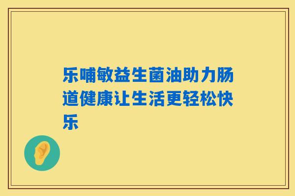 乐哺敏益生菌油助力肠道健康让生活更轻松快乐