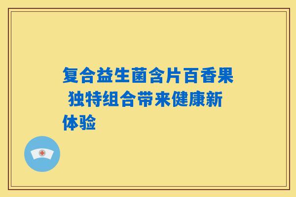 复合益生菌含片百香果 独特组合带来健康新体验 复合益生菌含片百香果 独特组合带来健康新体验