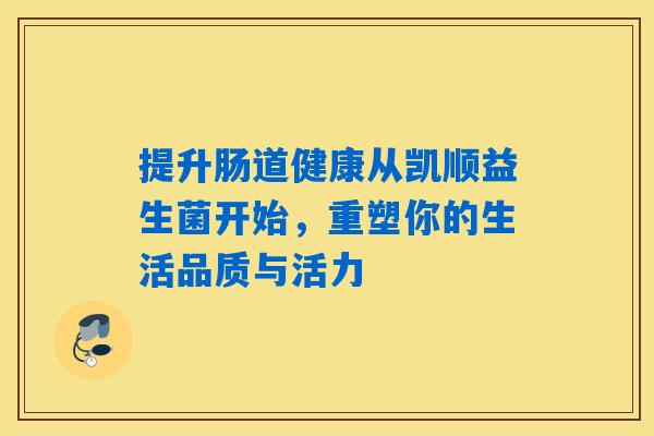 提升肠道健康从凯顺益生菌开始,重塑你的生活品质与活力 提升肠道健康从凯顺益生菌开始,重塑你的生活品质与活力