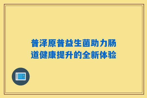 普泽原普益生菌助力肠道健康提升的全新体验