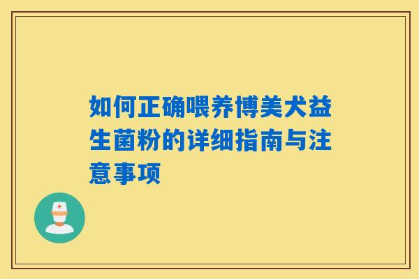 如何正确喂养博美犬益生菌粉的详细指南与注意事项