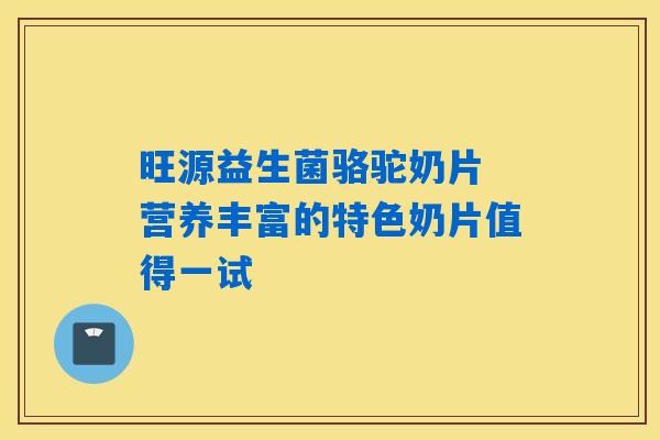 旺源益生菌骆驼奶片 营养丰富的特色奶片值得一试