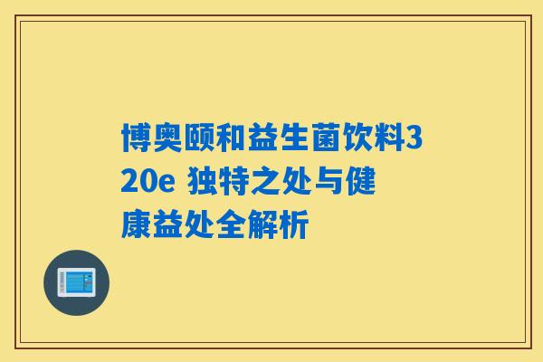 博奥颐和益生菌饮料320e 独特之处与健康益处全解析 博奥颐和益生菌饮料320e 独特之处与健康益处全解析
