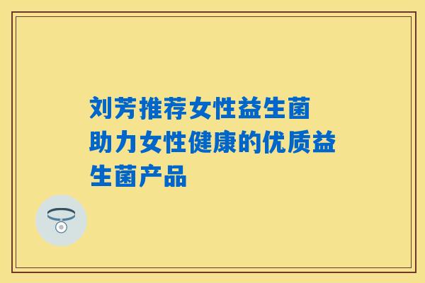 刘芳推荐女性益生菌 助力女性健康的优质益生菌产品 刘芳推荐女性益生菌 助力女性健康的优质益生菌产品