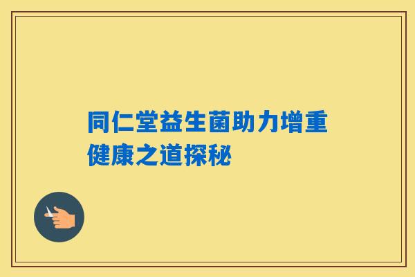 同仁堂益生菌助力增重健康之道探秘 同仁堂益生菌助力增重健康之道探秘