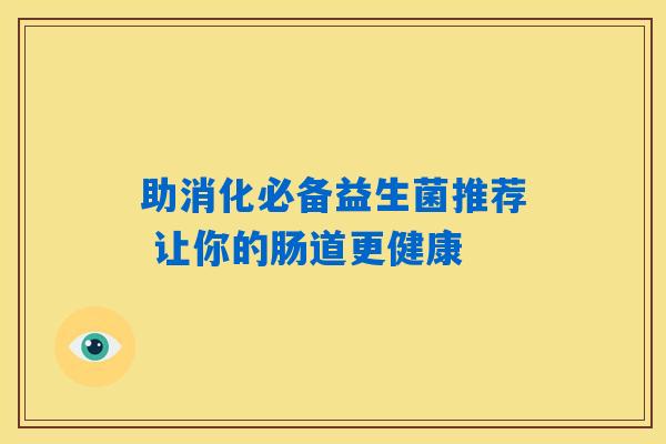 助消化必备益生菌推荐 让你的肠道更健康 助消化必备益生菌推荐 让你的肠道更健康