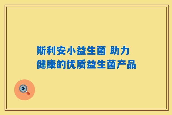 斯利安小益生菌 助力健康的优质益生菌产品