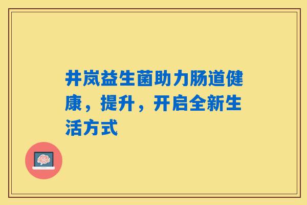 井岚益生菌助力肠道健康，提升，开启全新生活方式