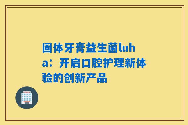 固体牙膏益生菌luha：开启口腔护理新体验的创新产品