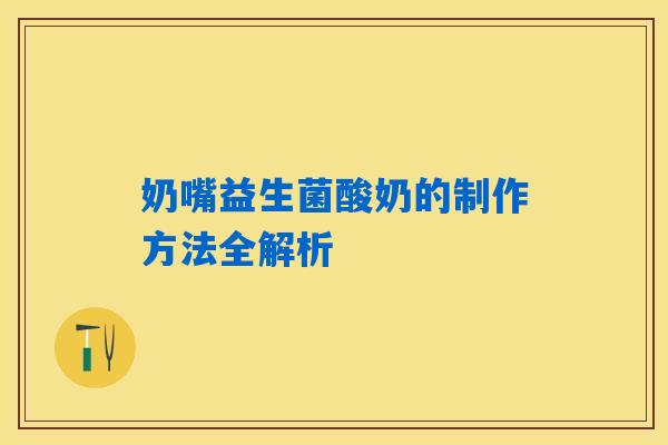 奶嘴益生菌酸奶的制作方法全解析 奶嘴益生菌酸奶的制作方法全解析