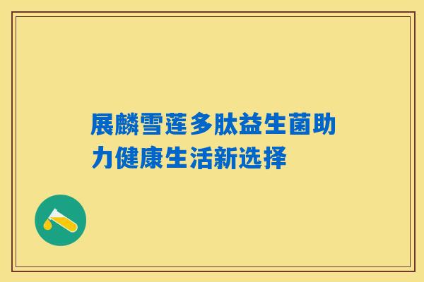 展麟雪莲多肽益生菌助力健康生活新选择