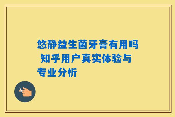 悠静益生菌牙膏有用吗 知乎用户真实体验与专业分析