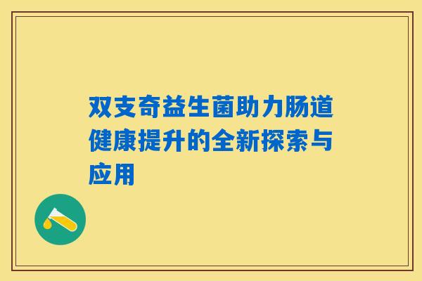 双支奇益生菌助力肠道健康提升的全新探索与应用