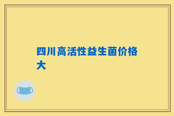 四川高活性益生菌价格大 四川高活性益生菌价格大