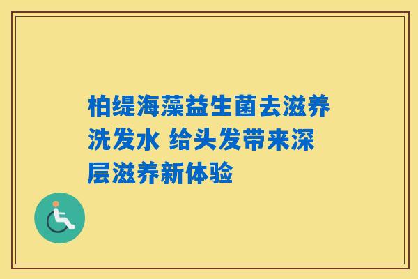 柏缇海藻益生菌去滋养洗发水 给头发带来深层滋养新体验 柏缇海藻益生菌去滋养洗发水 给头发带来深层滋养新体验