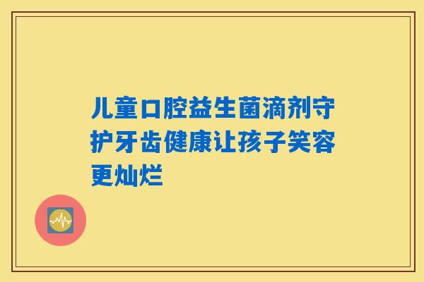 儿童口腔益生菌滴剂守护牙齿健康让孩子笑容更灿烂