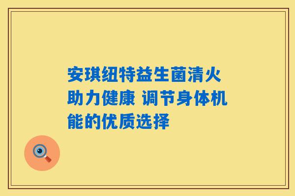 安琪纽特益生菌清火 助力健康 调节身体机能的优质选择 安琪纽特益生菌清火 助力健康 调节身体机能的优质选择
