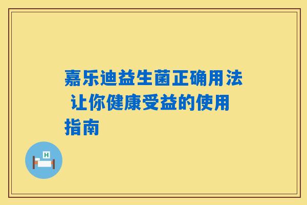 嘉乐迪益生菌正确用法 让你健康受益的使用指南