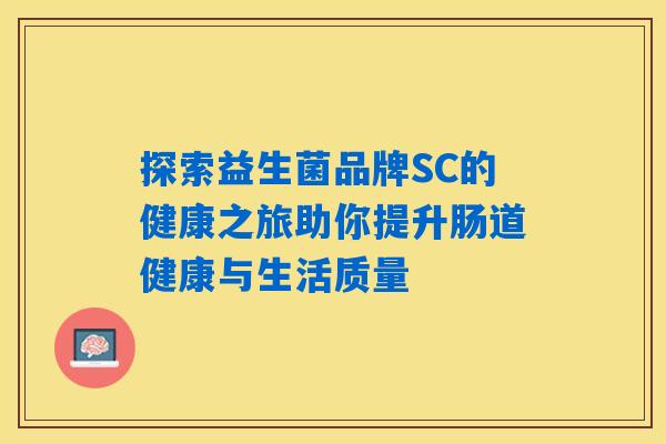探索益生菌品牌SC的健康之旅助你提升肠道健康与生活质量
