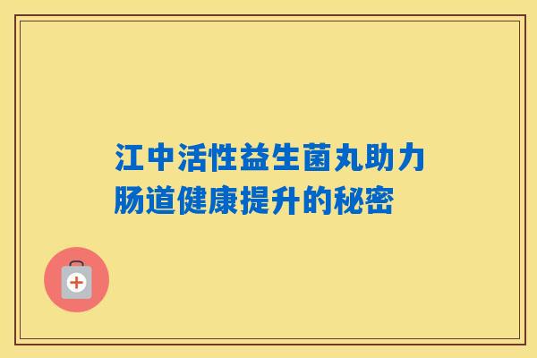 江中活性益生菌丸助力肠道健康提升的秘密