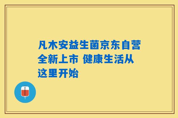 凡木安益生菌京东自营全新上市 健康生活从这里开始