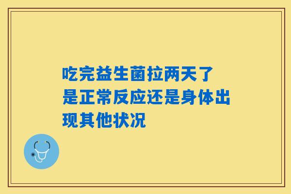 吃完益生菌拉两天了 是正常反应还是身体出现其他状况 吃完益生菌拉两天了 是正常反应还是身体出现其他状况