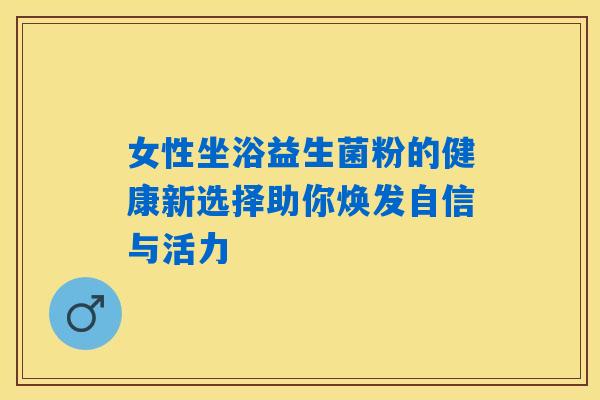 女性坐浴益生菌粉的健康新选择助你焕发自信与活力