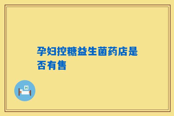 孕妇控糖益生菌药店是否有售
