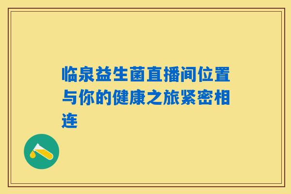 临泉益生菌直播间位置与你的健康之旅紧密相连