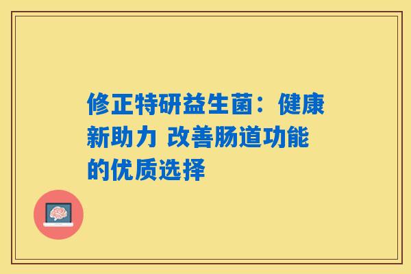 修正特研益生菌:健康新助力 改善肠道功能的优质选择 修正特研益生菌:健康新助力 改善肠道功能的优质选择