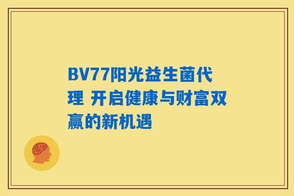 BV77阳光益生菌代理 开启健康与财富双赢的新机遇