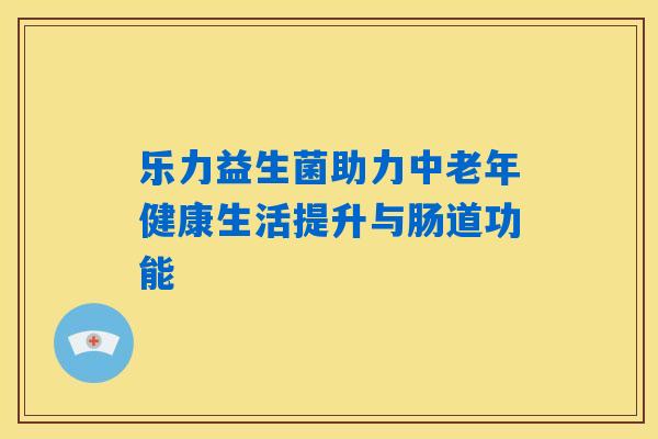 乐力益生菌助力中老年健康生活提升与肠道功能