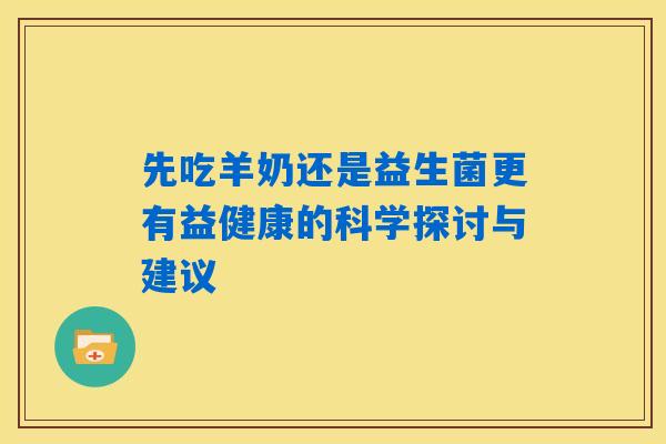先吃羊奶还是益生菌更有益健康的科学探讨与建议