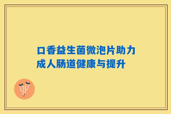口香益生菌微泡片助力成人肠道健康与提升
