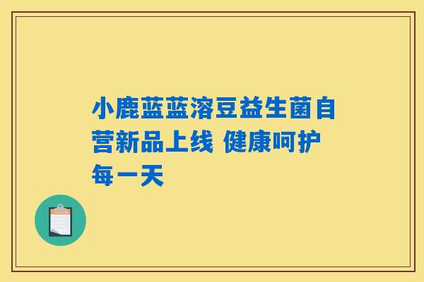 小鹿蓝蓝溶豆益生菌自营新品上线 健康呵护每一天