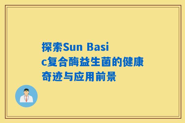探索Sun Basic复合酶益生菌的健康奇迹与应用前景 探索Sun Basic复合酶益生菌的健康奇迹与应用前景