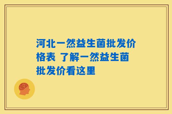 河北一然益生菌批发价格表 了解一然益生菌批发价看这里