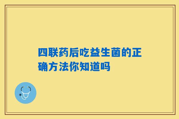 四联药后吃益生菌的正确方法你知道吗 四联药后吃益生菌的正确方法你知道吗
