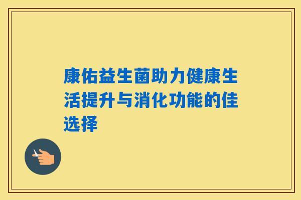 康佑益生菌助力健康生活提升与消化功能的佳选择