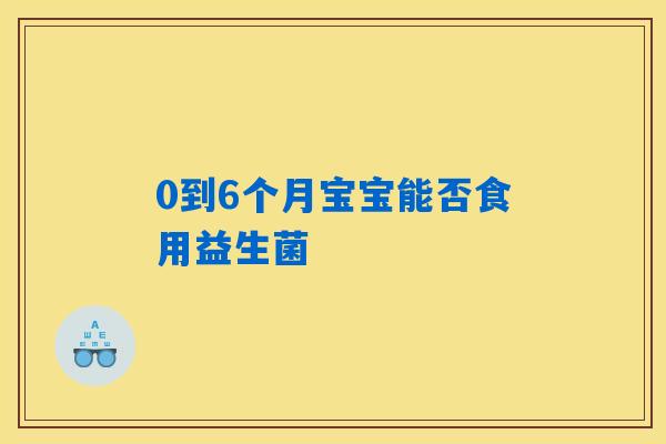 0到6个月宝宝能否食用益生菌 0到6个月宝宝能否食用益生菌