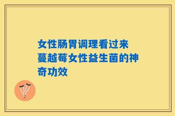 女性肠胃调理看过来 蔓越莓女性益生菌的神奇功效