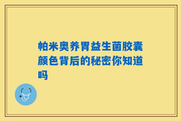 帕米奥养胃益生菌胶囊颜色背后的秘密你知道吗