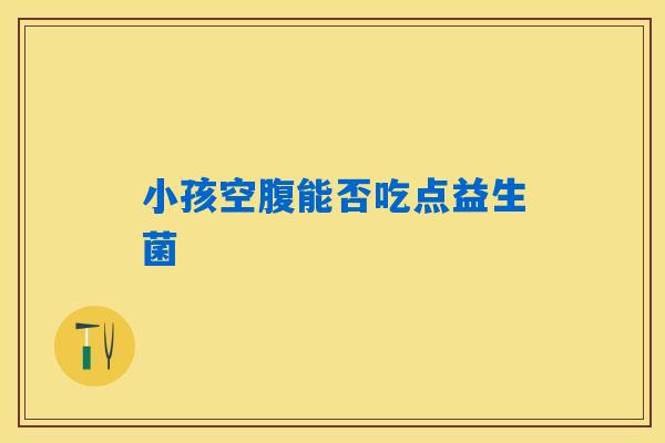 小孩空腹能否吃点益生菌