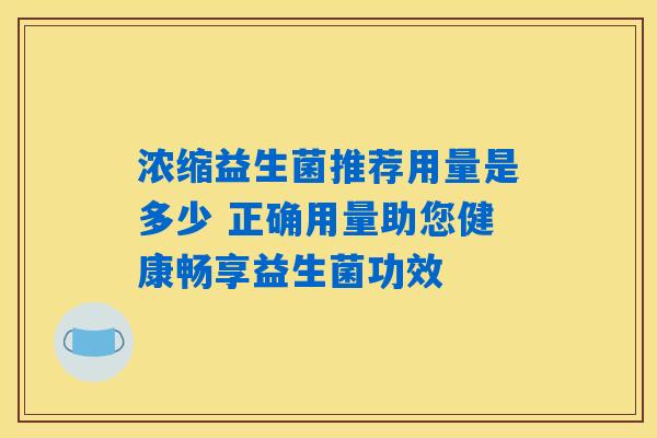 浓缩益生菌推荐用量是多少 正确用量助您健康畅享益生菌功效