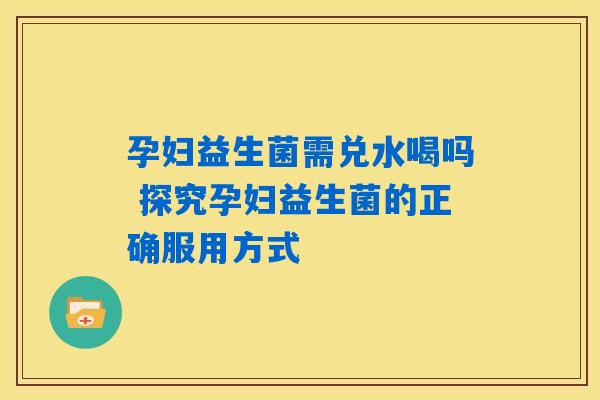 孕妇益生菌需兑水喝吗 探究孕妇益生菌的正确服用方式 孕妇益生菌需兑水喝吗 探究孕妇益生菌的正确服用方式