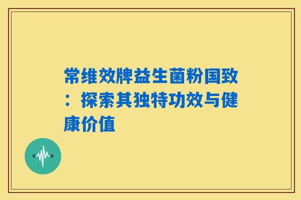 常维效牌益生菌粉国致：探索其独特功效与健康价值