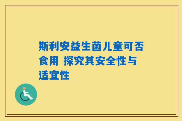 斯利安益生菌儿童可否食用 探究其安全性与适宜性