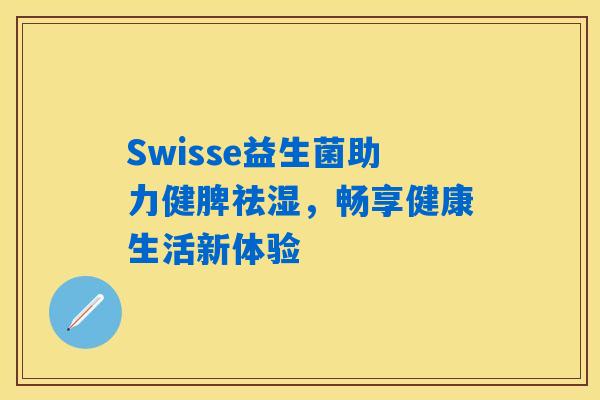 Swisse益生菌助力健脾祛湿,畅享健康生活新体验 Swisse益生菌助力健脾祛湿,畅享健康生活新体验