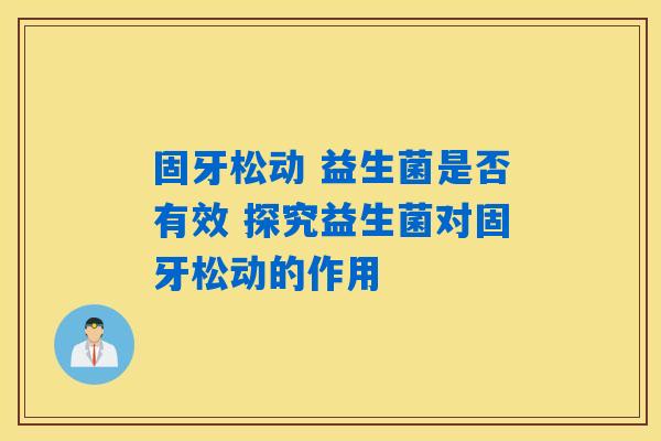 固牙松动 益生菌是否有效 探究益生菌对固牙松动的作用
