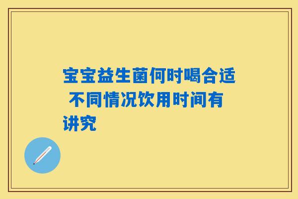 宝宝益生菌何时喝合适 不同情况饮用时间有讲究 宝宝益生菌何时喝合适 不同情况饮用时间有讲究